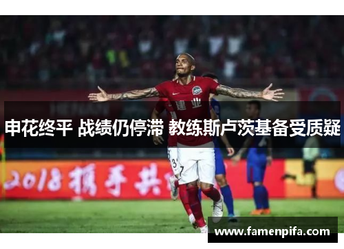 申花终平 战绩仍停滞 教练斯卢茨基备受质疑
